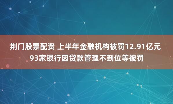 荊門股票配資 上半年金融機構(gòu)被罰12.91億元 93家銀行因貸款管理不到位等被罰
