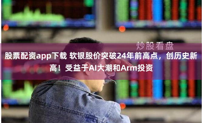 股票配資app下載 軟銀股價突破24年前高點，創(chuàng)歷史新高！受益于AI大潮和Arm投資