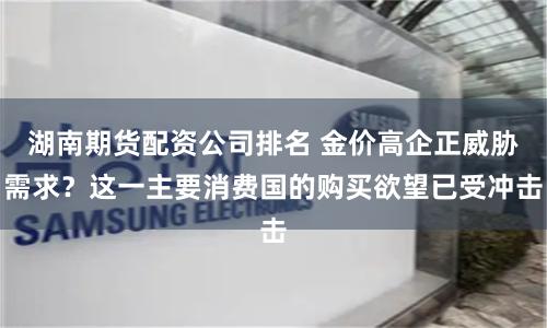 湖南期貨配資公司排名 金價(jià)高企正威脅需求？這一主要消費(fèi)國的購買欲望已受沖擊