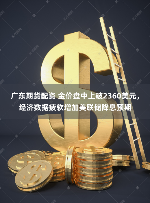 廣東期貨配資 金價(jià)盤(pán)中上破2360美元，經(jīng)濟(jì)數(shù)據(jù)疲軟增加美聯(lián)儲(chǔ)降息預(yù)期