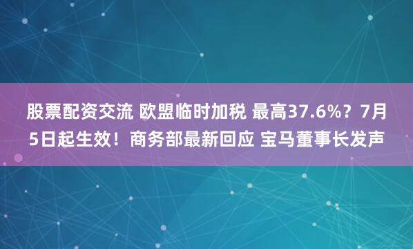 股票配資交流 歐盟臨時(shí)加稅 最高37.6%？7月5日起生效！商務(wù)部最新回應(yīng) 寶馬董事長發(fā)聲