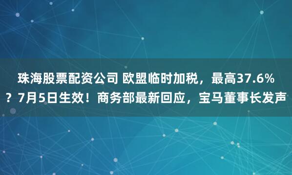 珠海股票配資公司 歐盟臨時(shí)加稅，最高37.6%？7月5日生效！商務(wù)部最新回應(yīng)，寶馬董事長(zhǎng)發(fā)聲