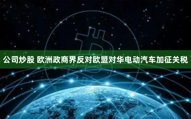 公司炒股 歐洲政商界反對歐盟對華電動汽車加征關(guān)稅