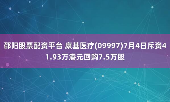 邵陽股票配資平臺(tái) 康基醫(yī)療(09997)7月4日斥資41.93萬港元回購7.5萬股