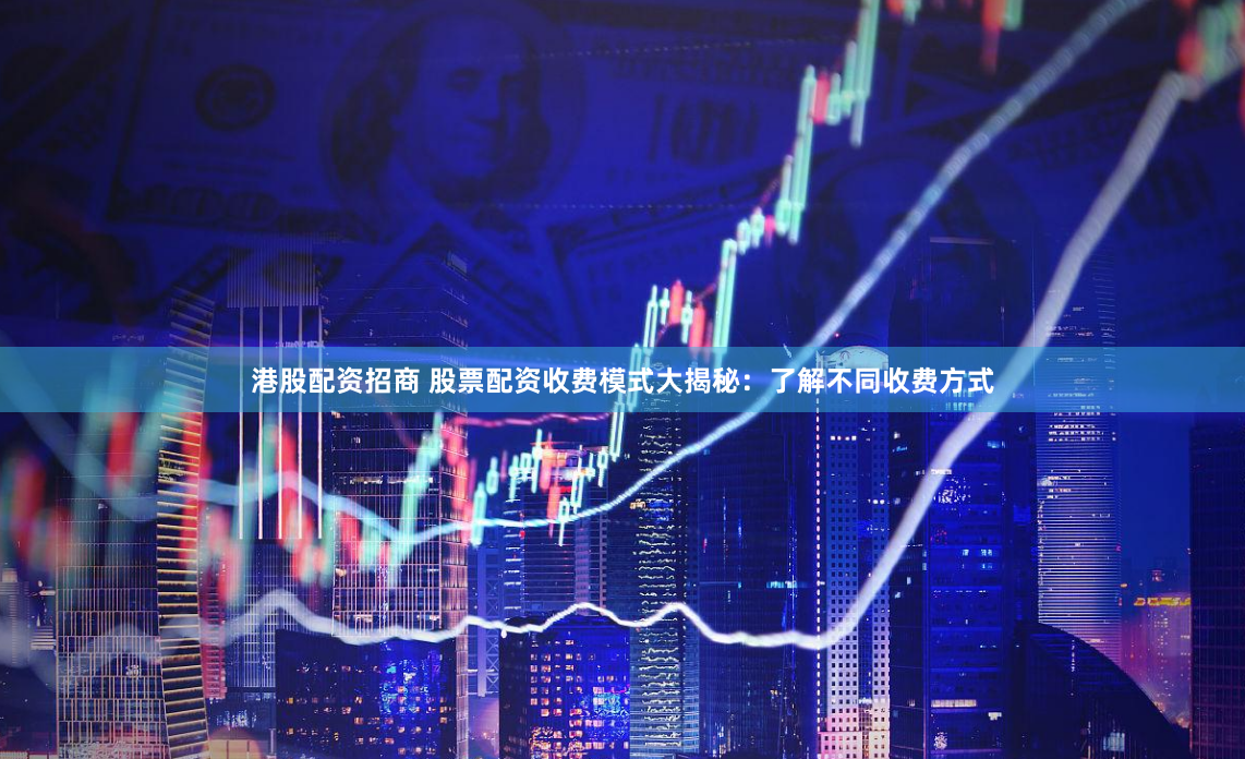 港股配資招商 股票配資收費(fèi)模式大揭秘：了解不同收費(fèi)方式