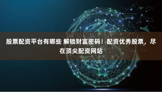 股票配資平臺有哪些 解鎖財富密碼！配資優(yōu)秀股票，盡在頂尖配資網(wǎng)站