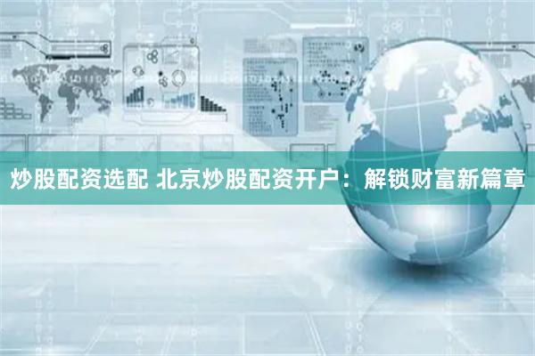 炒股配資選配 北京炒股配資開戶：解鎖財富新篇章