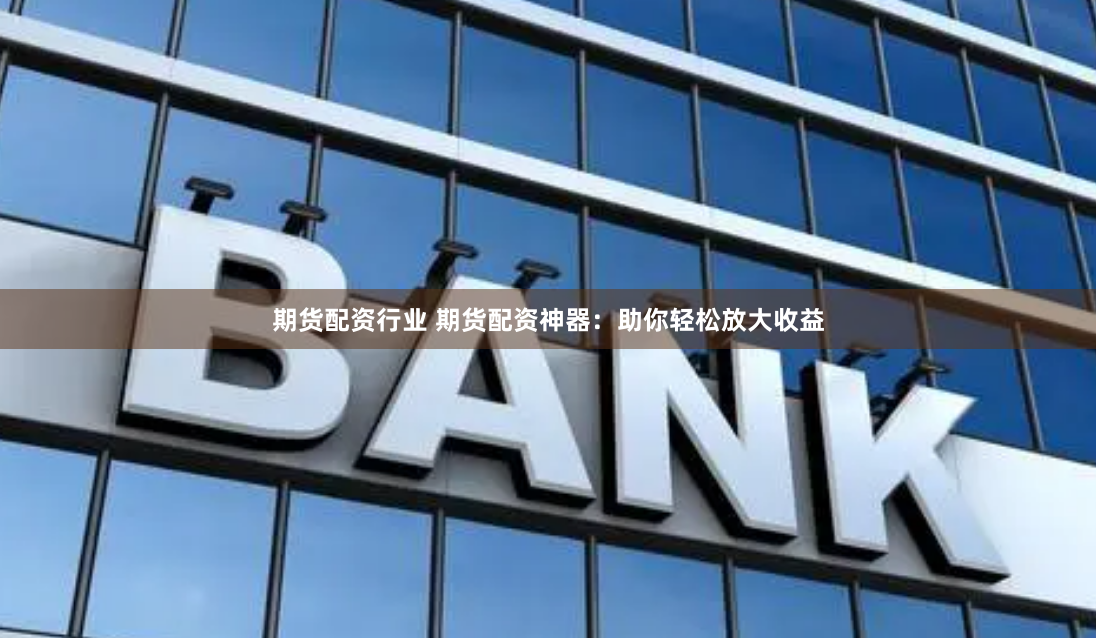 期貨配資行業(yè) 期貨配資神器：助你輕松放大收益