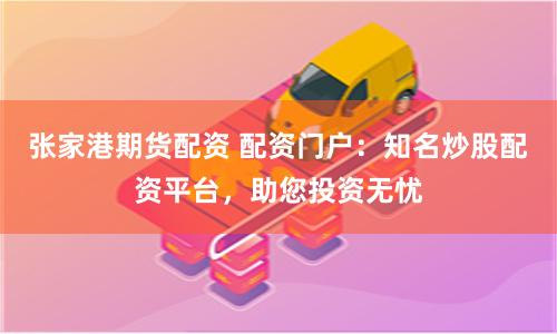 張家港期貨配資 配資門戶：知名炒股配資平臺，助您投資無憂