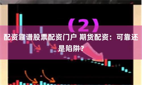 配資靠譜股票配資門戶 期貨配資：可靠還是陷阱？
