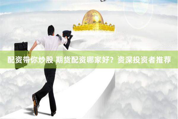 配資帶你炒股 期貨配資哪家好？資深投資者推薦