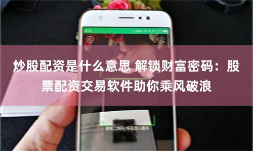 炒股配資是什么意思 解鎖財富密碼：股票配資交易軟件助你乘風破浪