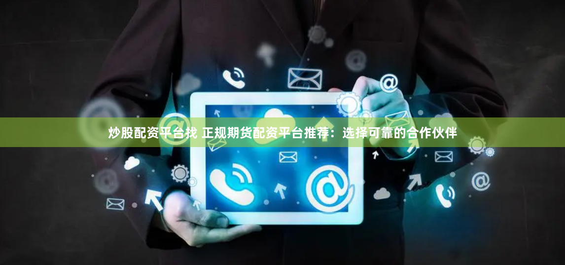 炒股配資平臺(tái)找 正規(guī)期貨配資平臺(tái)推薦：選擇可靠的合作伙伴