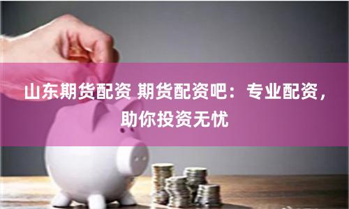 山東期貨配資 期貨配資吧：專業(yè)配資，助你投資無憂