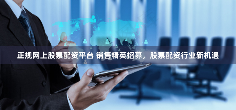 正規(guī)網(wǎng)上股票配資平臺(tái) 銷(xiāo)售精英招募，股票配資行業(yè)新機(jī)遇
