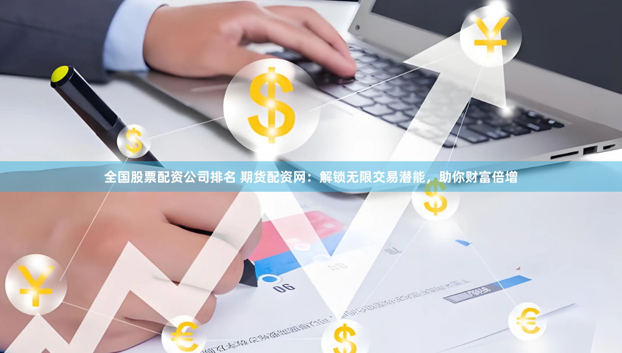 全國股票配資公司排名 期貨配資網(wǎng)：解鎖無限交易潛能，助你財富倍增