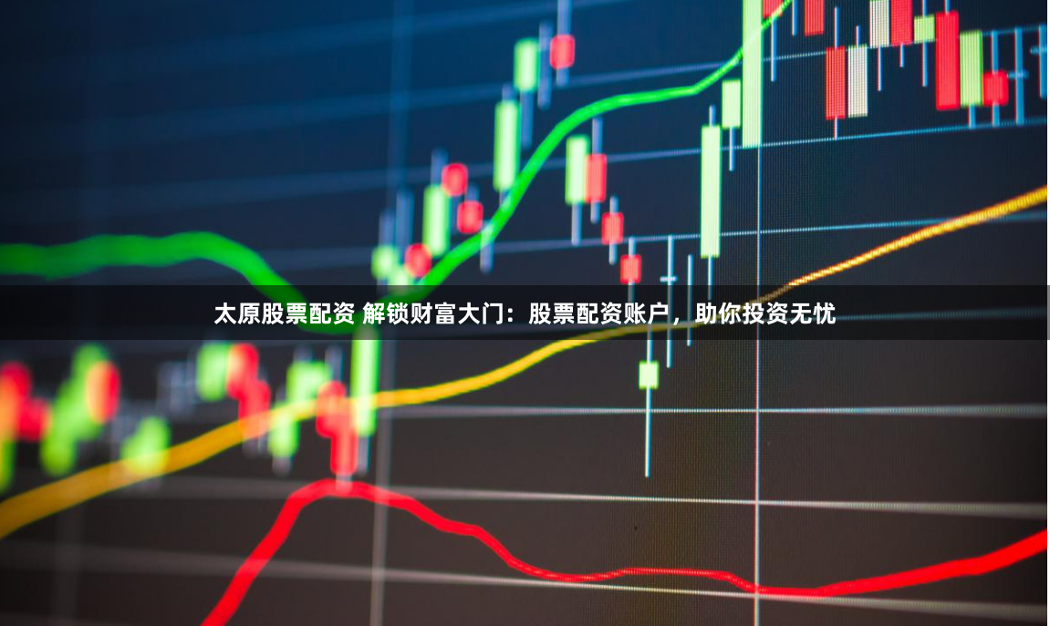 太原股票配資 解鎖財(cái)富大門：股票配資賬戶，助你投資無憂