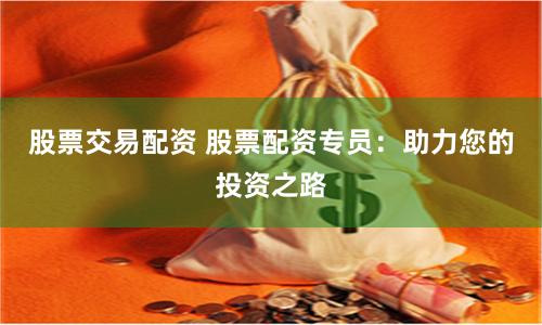 股票交易配資 股票配資專員：助力您的投資之路