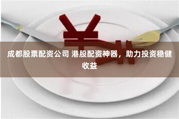 成都股票配資公司 港股配資神器，助力投資穩(wěn)健收益