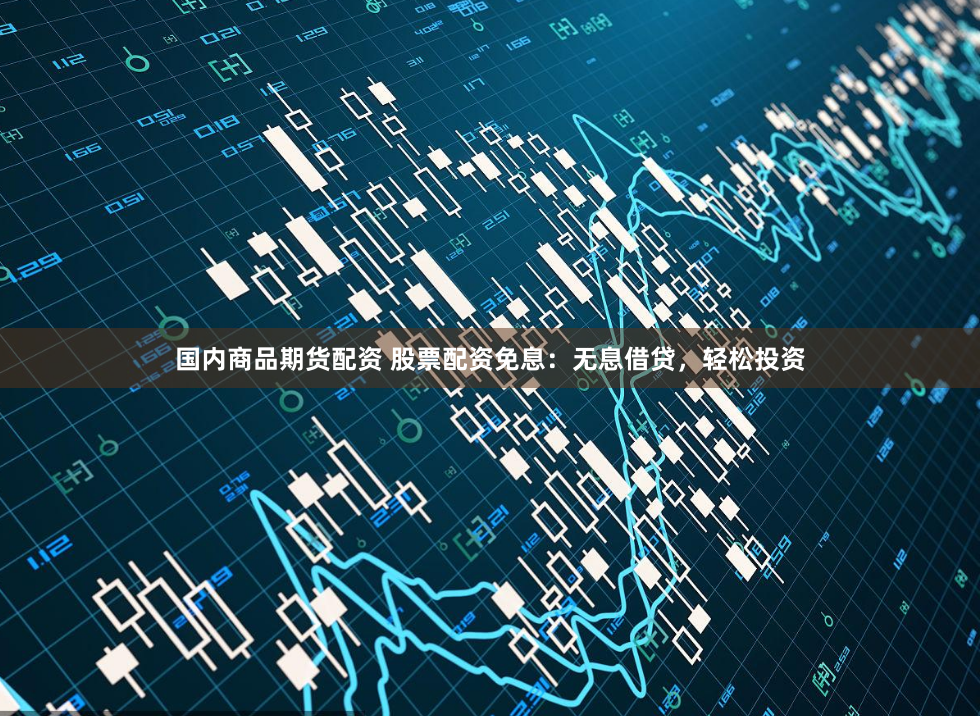國內商品期貨配資 股票配資免息：無息借貸，輕松投資