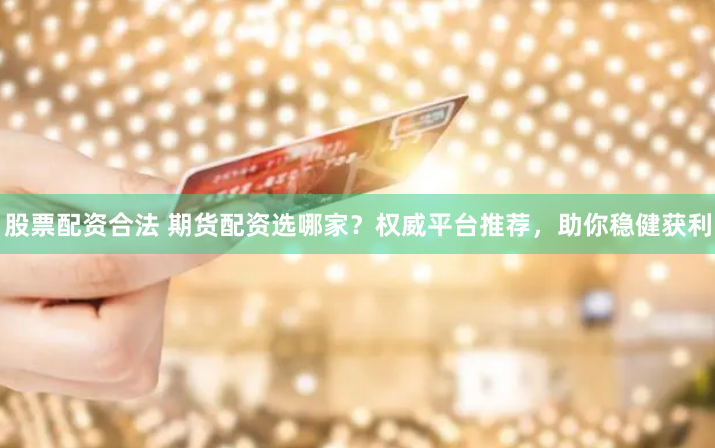 股票配資合法 期貨配資選哪家？權(quán)威平臺(tái)推薦，助你穩(wěn)健獲利
