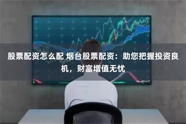 股票配資怎么配 煙臺股票配資：助您把握投資良機，財富增值無憂