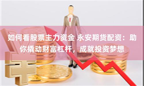 如何看股票主力資金 永安期貨配資：助你撬動(dòng)財(cái)富杠桿，成就投資夢(mèng)想