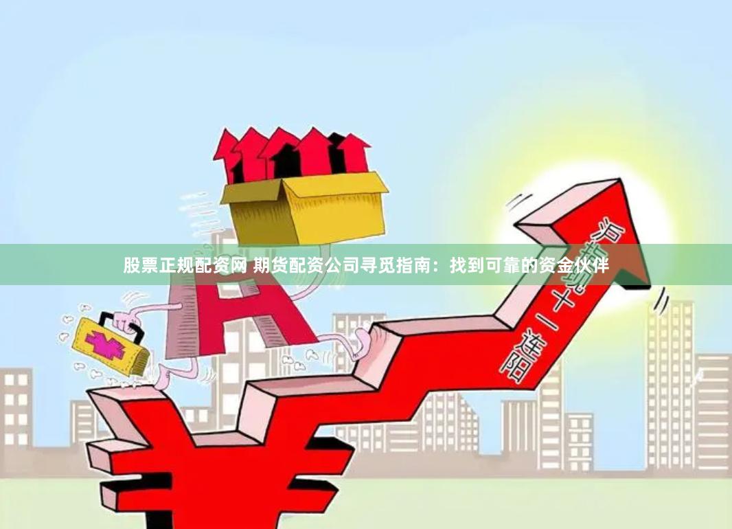 股票正規(guī)配資網(wǎng) 期貨配資公司尋覓指南：找到可靠的資金伙伴