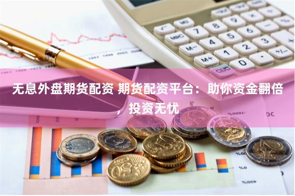 無息外盤期貨配資 期貨配資平臺：助你資金翻倍，投資無憂