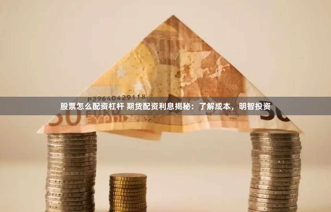 股票怎么配資杠桿 期貨配資利息揭秘：了解成本，明智投資