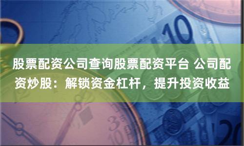 股票配資公司查詢股票配資平臺(tái) 公司配資炒股：解鎖資金杠桿，提升投資收益