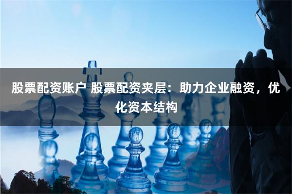 股票配資賬戶 股票配資夾層：助力企業(yè)融資，優(yōu)化資本結(jié)構(gòu)