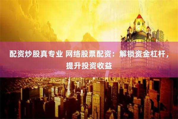 配資炒股真專業(yè) 網(wǎng)絡(luò)股票配資：解鎖資金杠桿，提升投資收益