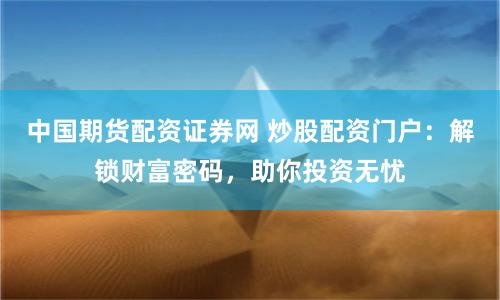 中國期貨配資證券網(wǎng) 炒股配資門戶：解鎖財(cái)富密碼，助你投資無憂
