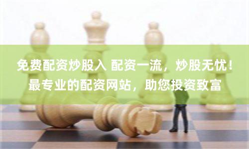 免費配資炒股入 配資一流，炒股無憂！最專業(yè)的配資網(wǎng)站，助您投資致富