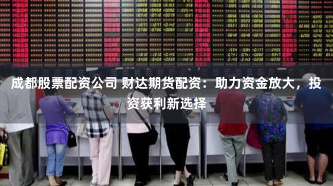 成都股票配資公司 財(cái)達(dá)期貨配資：助力資金放大，投資獲利新選擇