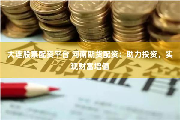 大連股票配資平臺 河南期貨配資：助力投資，實現財富增值
