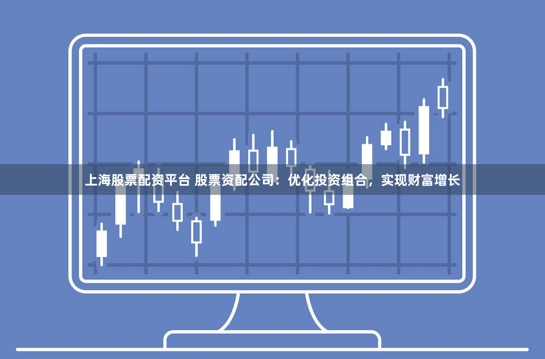上海股票配資平臺(tái) 股票資配公司：優(yōu)化投資組合，實(shí)現(xiàn)財(cái)富增長(zhǎng)