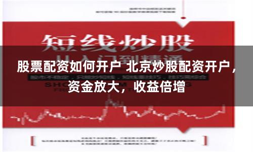 股票配資如何開戶 北京炒股配資開戶，資金放大，收益倍增