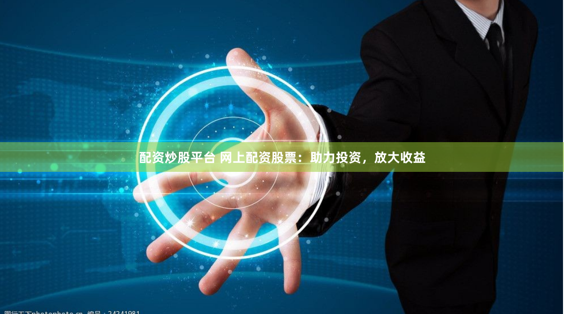 配資炒股平臺(tái) 網(wǎng)上配資股票：助力投資，放大收益