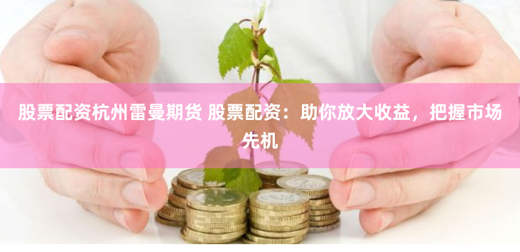 股票配資杭州雷曼期貨 股票配資：助你放大收益，把握市場先機