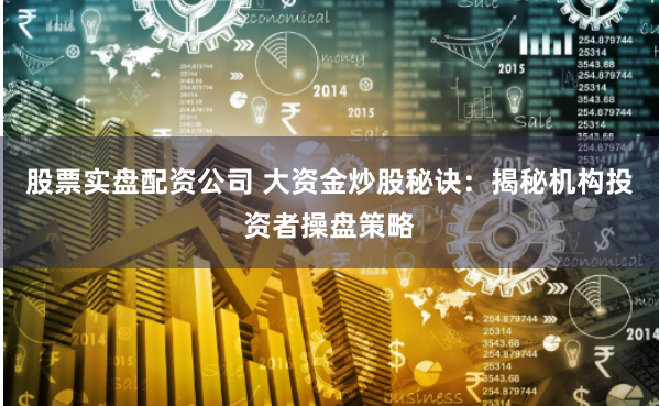 股票實(shí)盤(pán)配資公司 大資金炒股秘訣：揭秘機(jī)構(gòu)投資者操盤(pán)策略