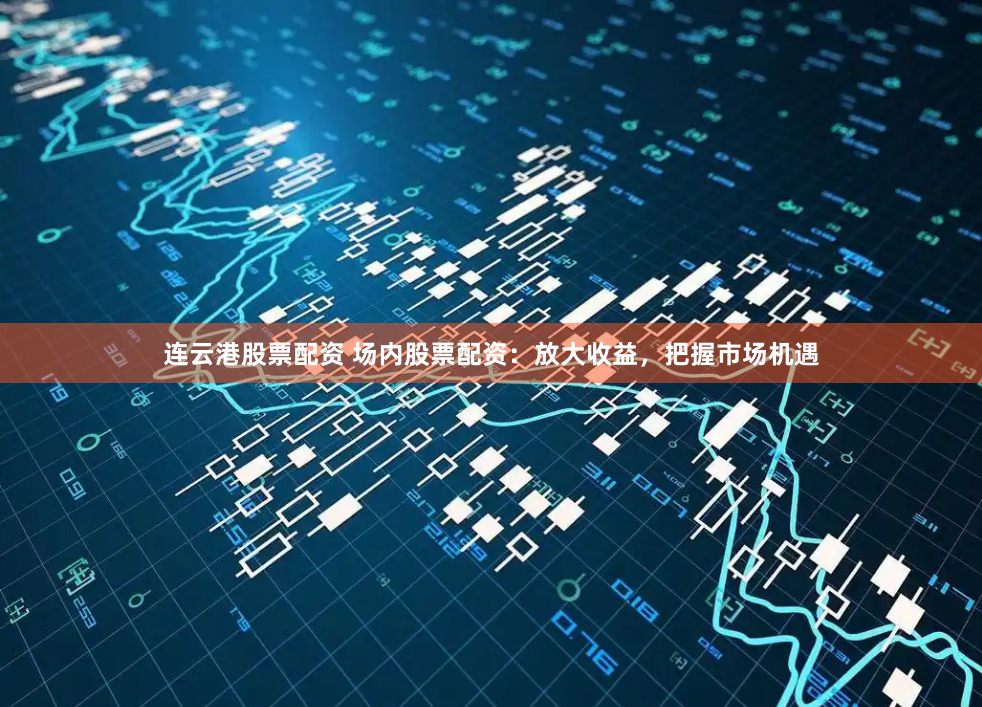 連云港股票配資 場(chǎng)內(nèi)股票配資：放大收益，把握市場(chǎng)機(jī)遇