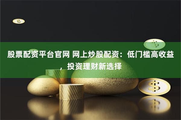 股票配資平臺官網(wǎng) 網(wǎng)上炒股配資：低門檻高收益，投資理財(cái)新選擇