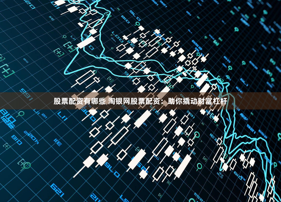股票配資有哪些 淘銀網(wǎng)股票配資：助你撬動(dòng)財(cái)富杠桿