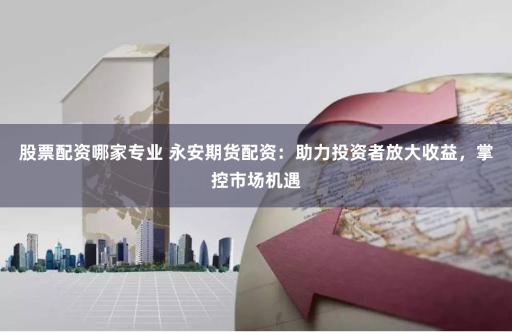 股票配資哪家專業(yè) 永安期貨配資：助力投資者放大收益，掌控市場機(jī)遇